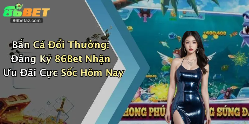 Bắn Cá Đổi Thưởng: Đăng Ký 86Bet Nhận Ưu Đãi Cực Sốc Hôm Nay