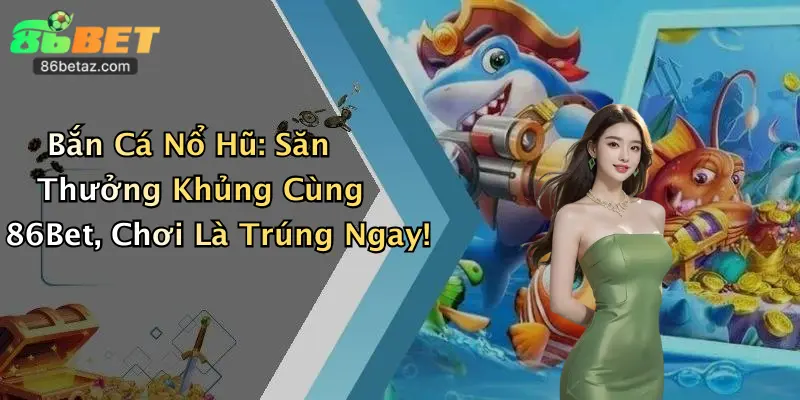 Bắn Cá Nổ Hũ: Săn Thưởng Khủng Cùng 86Bet, Chơi Là Trúng Ngay!