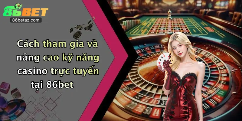 Cách tham gia và nâng cao kỹ năng casino trực tuyến tại 86bet