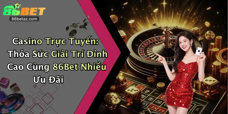 Casino Trực Tuyến: Thỏa Sức Giải Trí Đỉnh Cao Cùng 86Bet Nhiều Ưu Đãi