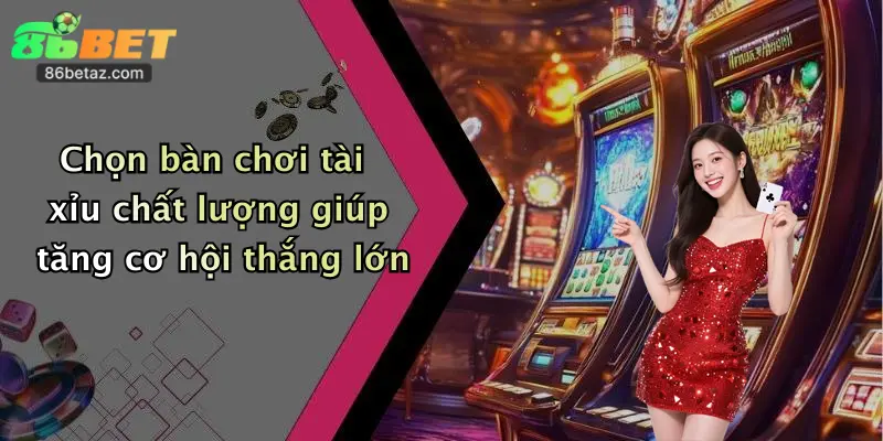 Chọn bàn chơi tài xỉu chất lượng giúp tăng cơ hội thắng lớn
