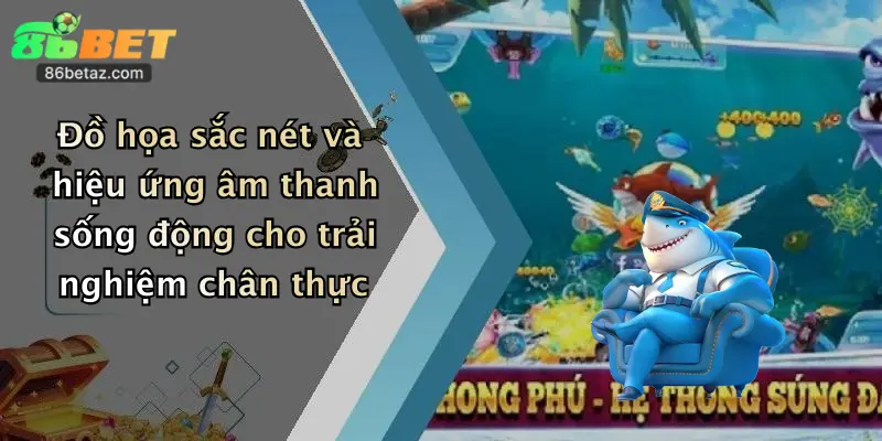 Đồ họa sắc nét và hiệu ứng âm thanh sống động cho trải nghiệm chân thực