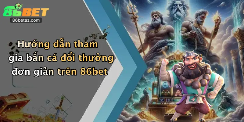 Hướng dẫn tham gia bắn cá đổi thưởng đơn giản trên 86bet