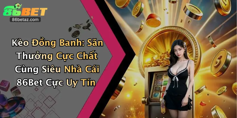 Kèo Đồng Banh: Săn Thưởng Cực Chất Cùng Siêu Nhà Cái 86Bet Cực Uy Tín