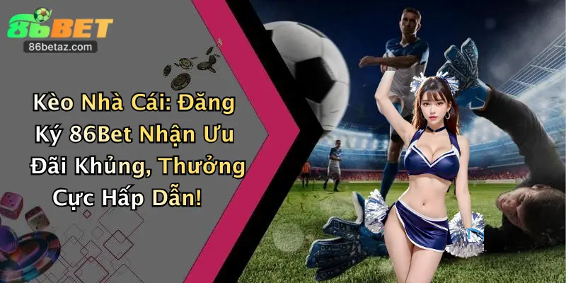 Kèo Nhà Cái: Đăng Ký 86Bet Nhận Ưu Đãi Khủng, Thưởng Cực Hấp Dẫn! 1 Kèo Nhà Cái: Đăng Ký 86Bet Nhận Ưu Đãi Khủng, Thưởng Cực Hấp Dẫn!
