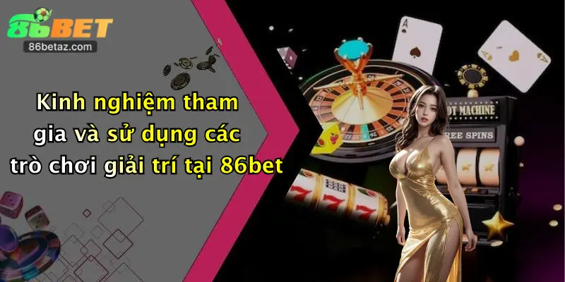Kinh nghiệm tham gia và sử dụng các trò chơi giải trí tại 86bet
