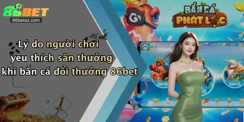 Lý do người chơi yêu thích săn thưởng khi bắn cá đổi thưởng 86bet