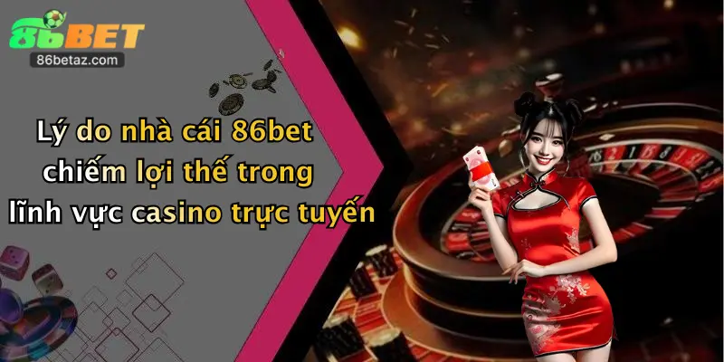 Lý do nhà cái 86bet chiếm lợi thế trong lĩnh vực casino trực tuyến
