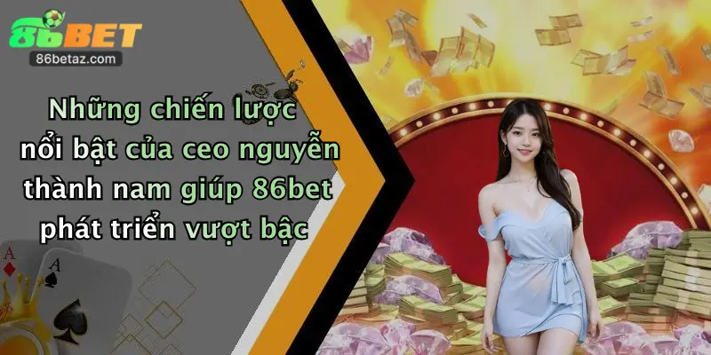 CEO Nguyễn Thành Nam 1 Những chiến lược nổi bật của ceo nguyễn thành nam giúp 86bet phát triển vượt bậc