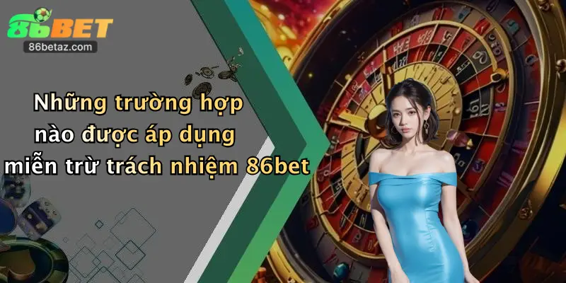 Những trường hợp nào được áp dụng miễn trừ trách nhiệm 86bet