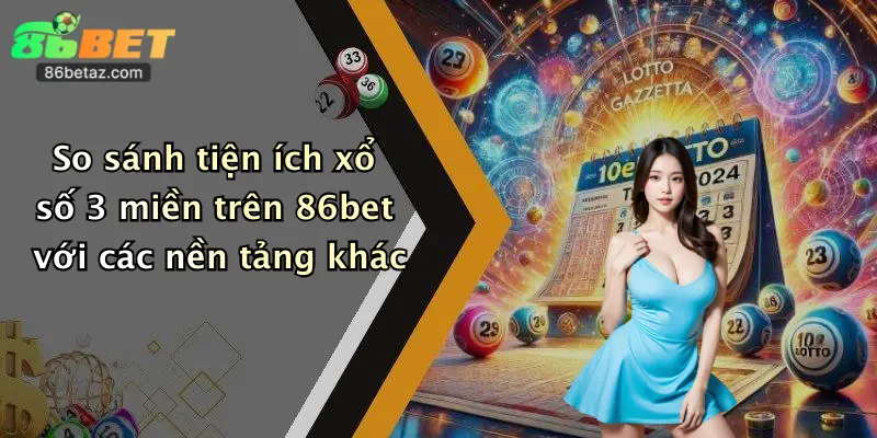 So sánh tiện ích xổ số 3 miền trên 86bet với các nền tảng khác