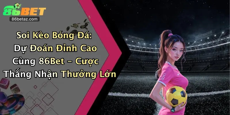 Soi Kèo Bóng Đá: Dự Đoán Đỉnh Cao Cùng 86Bet - Cược Thắng Nhận Thưởng Lớn