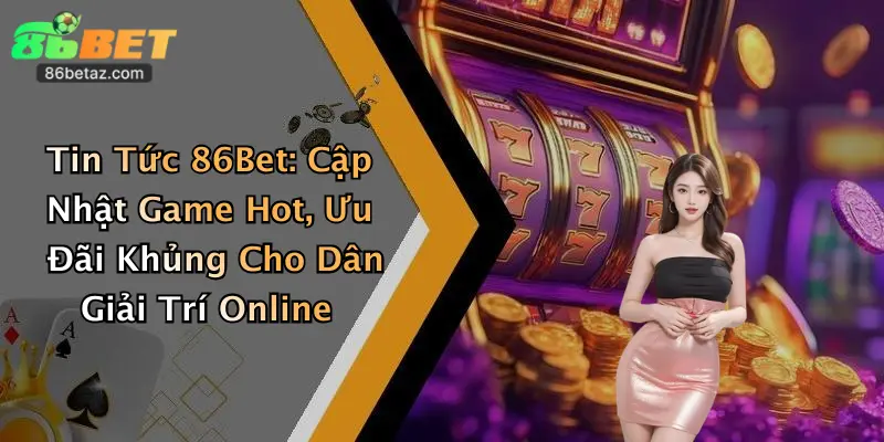 Tin Tức 86Bet: Cập Nhật Game Hot, Ưu Đãi Khủng Cho Dân Giải Trí Online